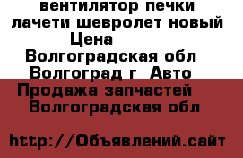 вентилятор печки лачети шевролет новый › Цена ­ 2 800 - Волгоградская обл., Волгоград г. Авто » Продажа запчастей   . Волгоградская обл.